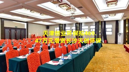 kaiyun官方网站-天津创业环保拟469.47万元增资长沙天创环保